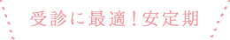 受診に最適！安定期